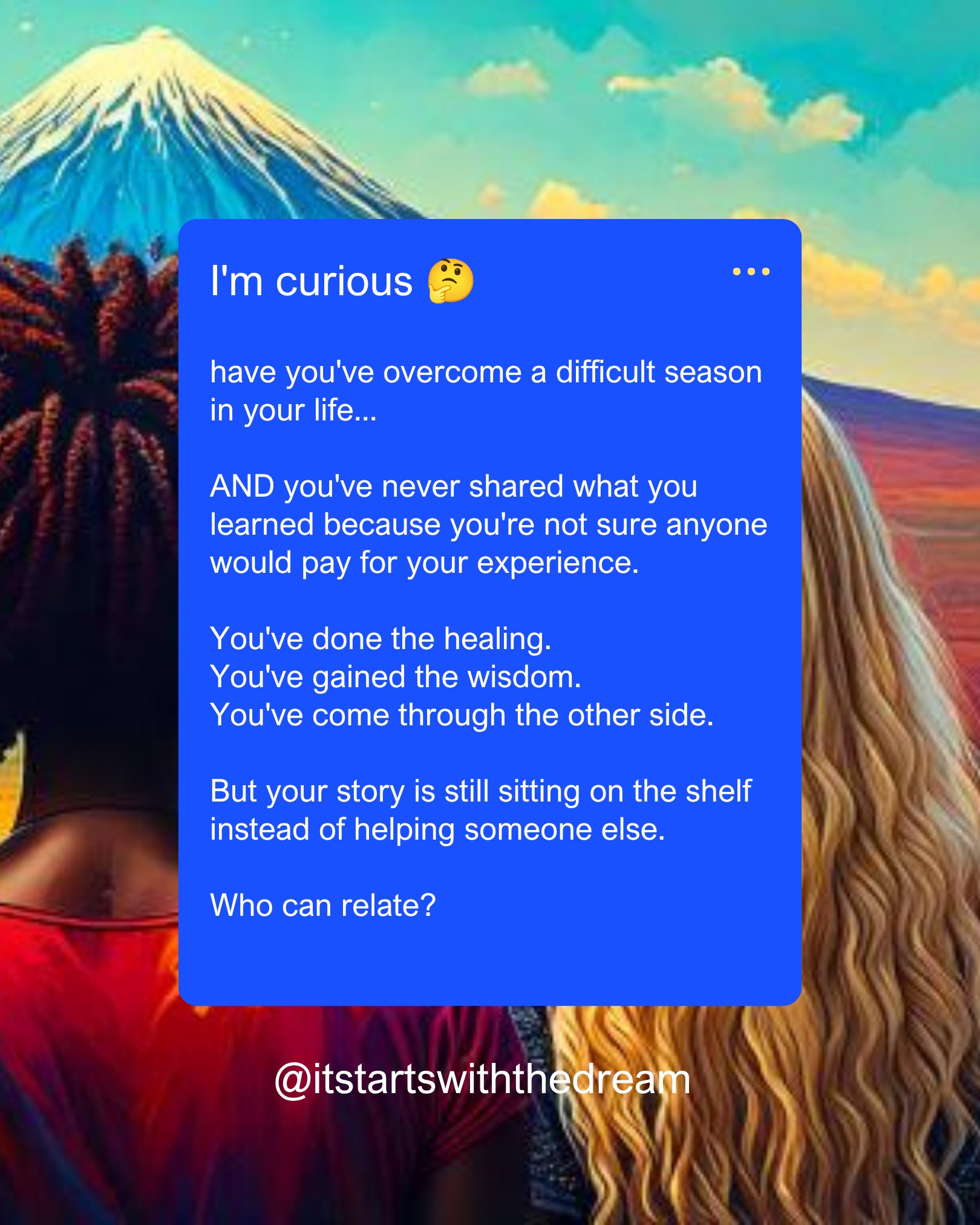 I'm curious 🤔 have you've overcome a difficult season in your life...

AND you've never shared what you learned because you're not sure anyone would pay for your experience.

You've done the healing.
You've gained the wisdom.
You've come through the other side.

But your story is still sitting on the shelf instead of helping someone else. 

Who can relate?